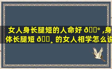 女人身长腿短的人命好 💮 ,身体长腿短 🌸 的女人相学怎么说